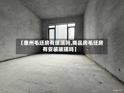 【惠州毛坯房有玻璃吗,商品房毛坯房有安装玻璃吗】
