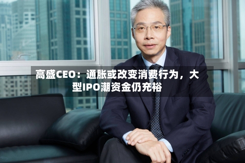 高盛CEO：通胀或改变消费行为，大型IPO潮资金仍充裕-第2张图片