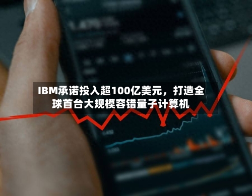 IBM承诺投入超100亿美元，打造全球首台大规模容错量子计算机-第2张图片