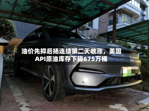 油价先抑后扬连续第二天收涨，美国API原油库存下降675万桶