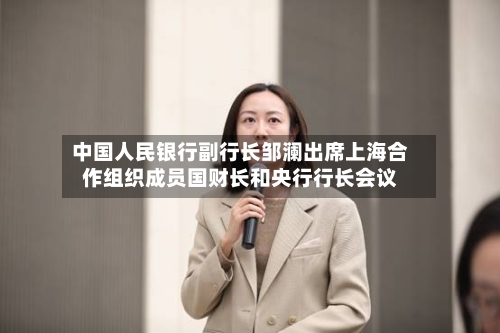 中国人民银行副行长邹澜出席上海合作组织成员国财长和央行行长会议