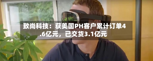 致尚科技：获美国PH客户累计订单4.6亿元，已交货3.1亿元-第2张图片