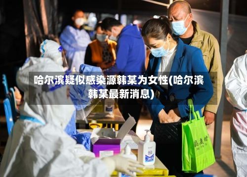 哈尔滨疑似感染源韩某为女性(哈尔滨韩某最新消息)