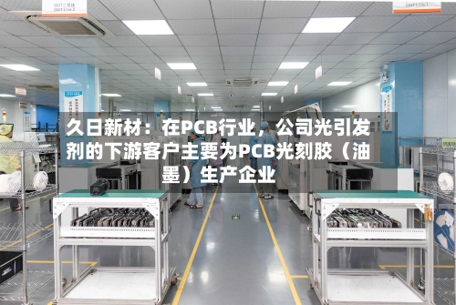 久日新材：在PCB行业	，公司光引发剂的下游客户主要为PCB光刻胶（油墨）生产企业-第2张图片