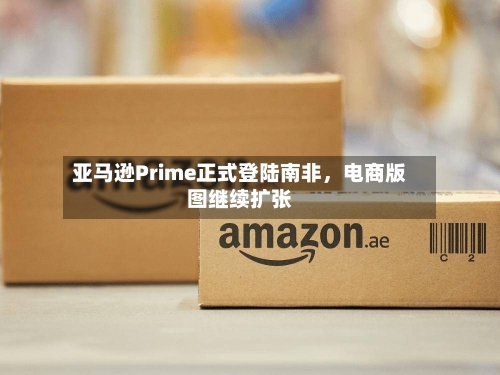 亚马逊Prime正式登陆南非，电商版图继续扩张-第3张图片