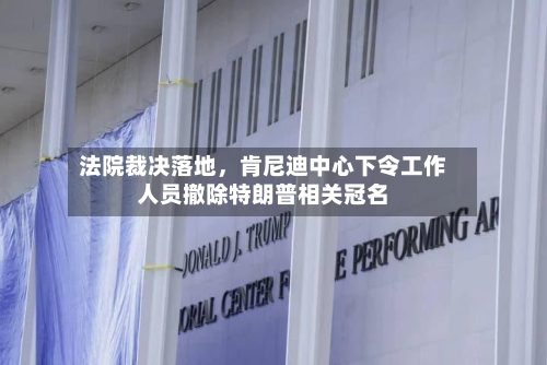 法院裁决落地，肯尼迪中心下令工作人员撤除特朗普相关冠名-第2张图片