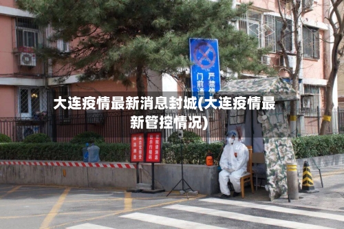 大连疫情最新消息封城(大连疫情最新管控情况)-第2张图片
