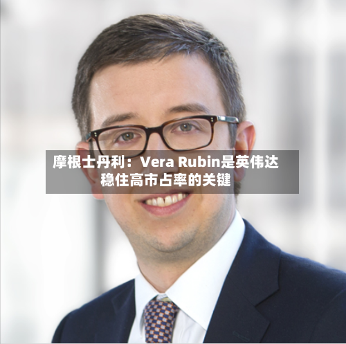 摩根士丹利：Vera Rubin是英伟达稳住高市占率的关键-第2张图片