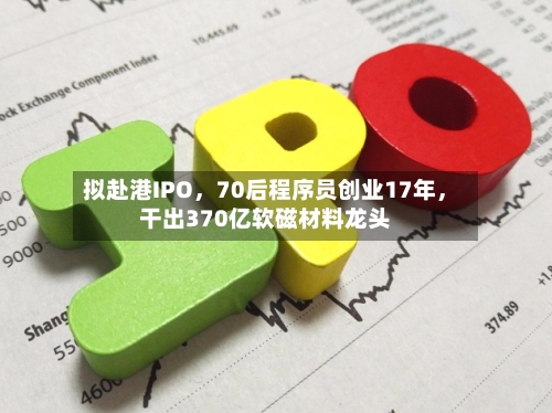 拟赴港IPO，70后程序员创业17年	，干出370亿软磁材料龙头-第2张图片