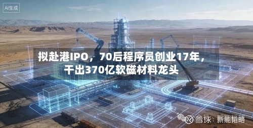 拟赴港IPO，70后程序员创业17年，干出370亿软磁材料龙头-第3张图片