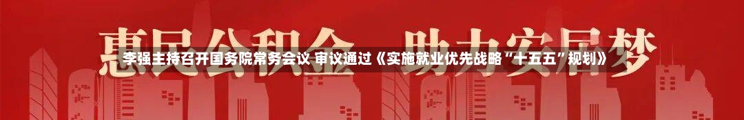 李强主持召开国务院常务会议 审议通过《实施就业优先战略“十五五”规划》-第3张图片