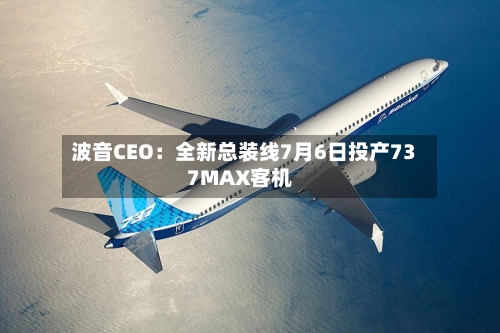 波音CEO：全新总装线7月6日投产737MAX客机