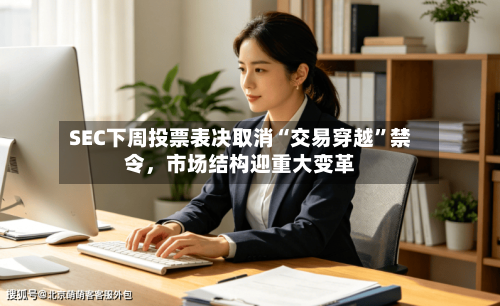 SEC下周投票表决取消“交易穿越”禁令	，市场结构迎重大变革-第3张图片
