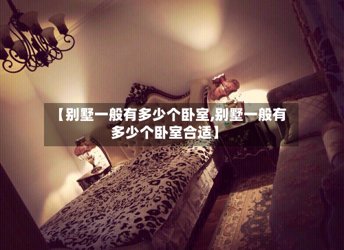 【别墅一般有多少个卧室,别墅一般有多少个卧室合适】