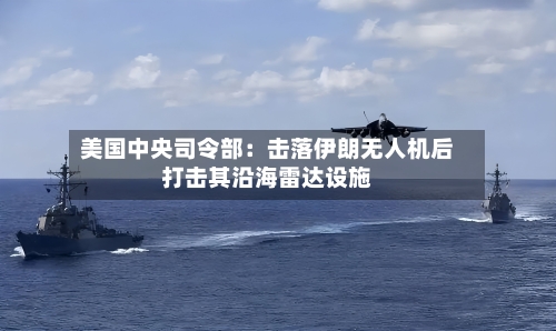 美国中央司令部：击落伊朗无人机后打击其沿海雷达设施