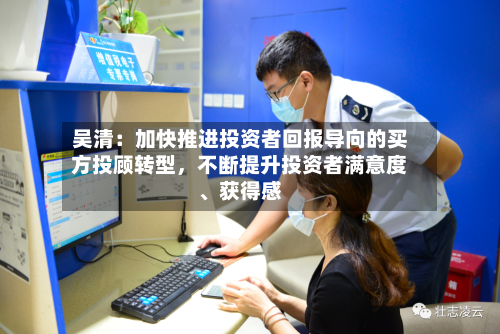 吴清：加快推进投资者回报导向的买方投顾转型，不断提升投资者满意度、获得感