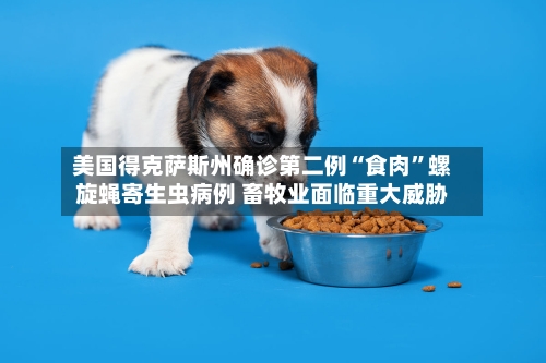 美国得克萨斯州确诊第二例“食肉	”螺旋蝇寄生虫病例 畜牧业面临重大威胁-第2张图片