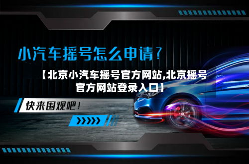 【北京小汽车摇号官方网站,北京摇号官方网站登录入口】-第3张图片