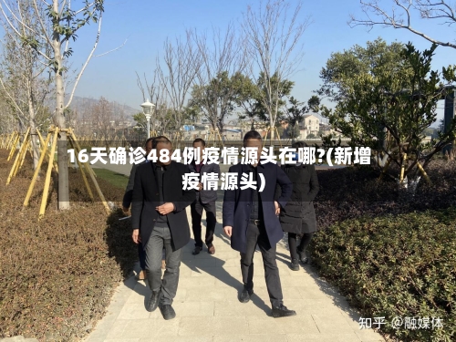 16天确诊484例疫情源头在哪?(新增疫情源头)-第2张图片