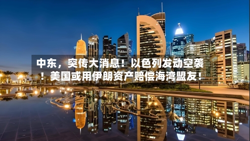 中东	，突传大消息！以色列发动空袭！美国或用伊朗资产赔偿海湾盟友！-第3张图片