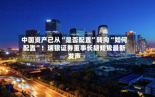 中国资产已从“是否配置”转向“如何配置	”！瑞银证券董事长胡知鸷最新发声-第2张图片