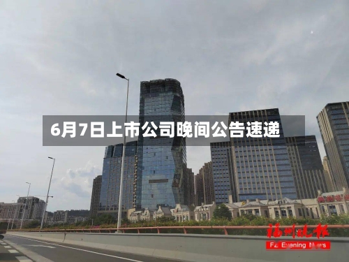 6月7日上市公司晚间公告速递-第3张图片