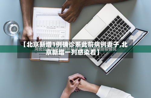 【北京新增1例确诊系此前病例妻子,北京新增一列感染着】-第2张图片