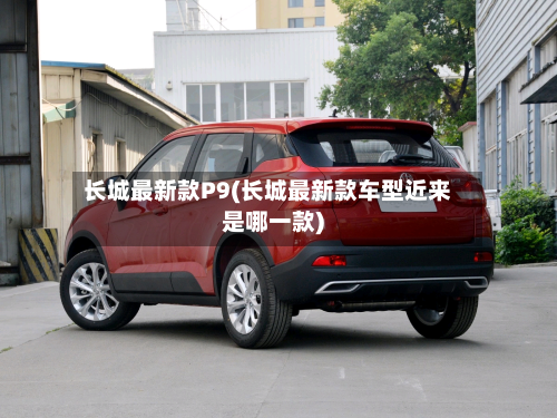 长城最新款P9(长城最新款车型近来是哪一款)