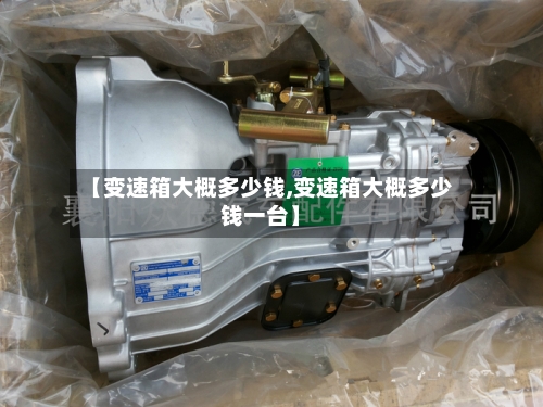 【变速箱大概多少钱,变速箱大概多少钱一台】