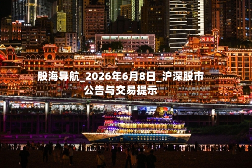 股海导航_2026年6月8日_沪深股市公告与交易提示-第3张图片