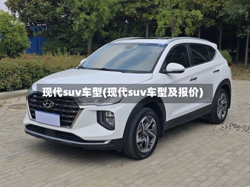 现代suv车型(现代suv车型及报价)