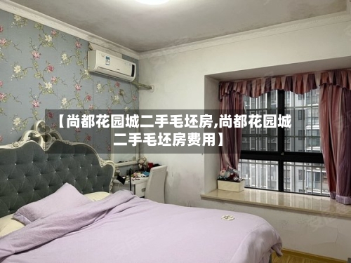 【尚都花园城二手毛坯房,尚都花园城二手毛坯房费用】-第3张图片