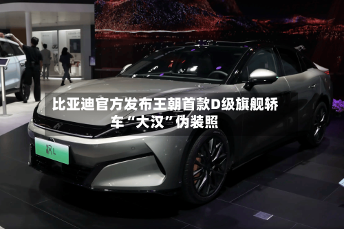 比亚迪官方发布王朝首款D级旗舰轿车“大汉”伪装照