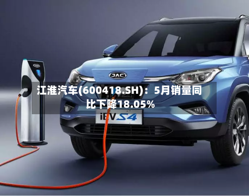 江淮汽车(600418.SH)：5月销量同比下降18.05%