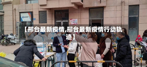 【邢台最新疫情,邢台最新疫情行动轨迹】-第2张图片