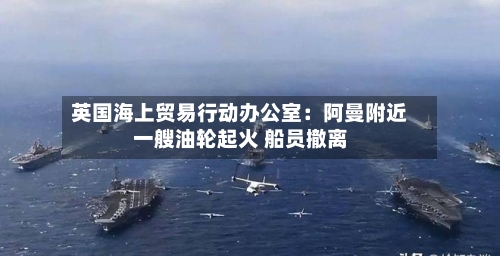 英国海上贸易行动办公室：阿曼附近一艘油轮起火 船员撤离-第3张图片