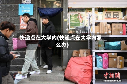 快递点在大学内(快递点在大学内怎么办)-第2张图片