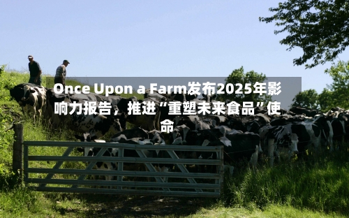 Once Upon a Farm发布2025年影响力报告	，推进“重塑未来食品”使命-第2张图片