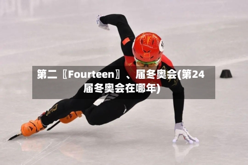第二〖Fourteen〗、届冬奥会(第24届冬奥会在哪年)