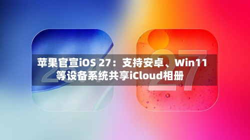 苹果官宣iOS 27：支持安卓	、Win11等设备系统共享iCloud相册-第3张图片