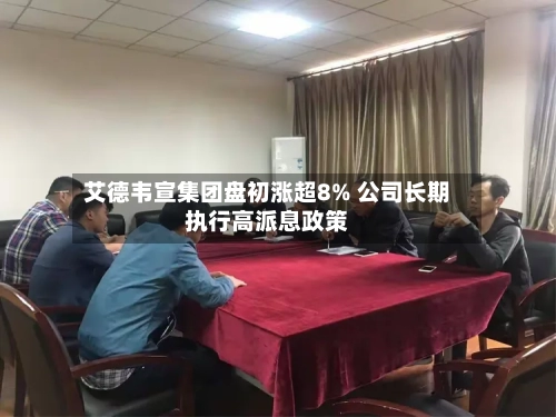 艾德韦宣集团盘初涨超8% 公司长期执行高派息政策-第2张图片