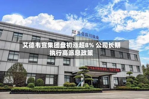 艾德韦宣集团盘初涨超8% 公司长期执行高派息政策